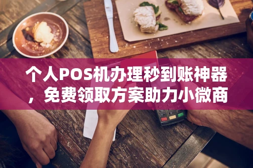冷水江个人POS机办理秒到账神器，免费领取方案助力小微商户稳定收款