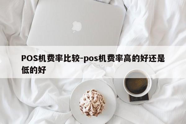 冷水江POS机费率比较-pos机费率高的好还是低的好